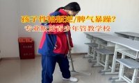专业叛逆青少年管教学校引导孩子改变暴躁的脾气